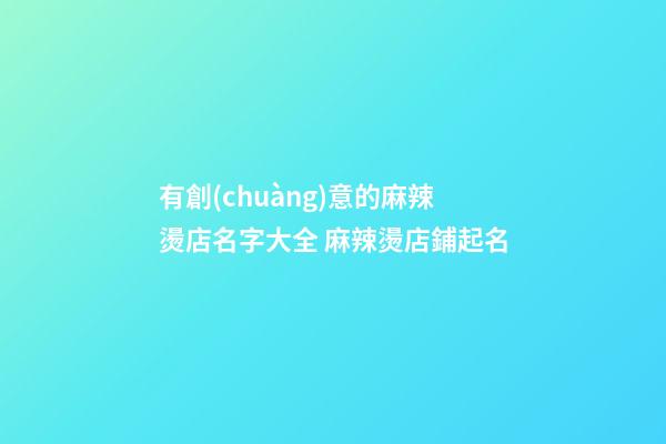 有創(chuàng)意的麻辣燙店名字大全 麻辣燙店鋪起名
